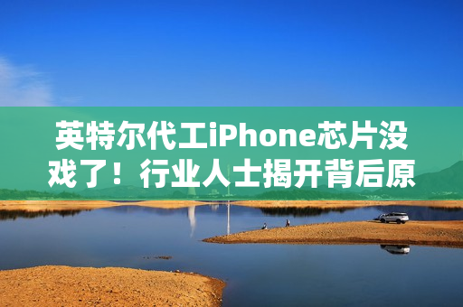 英特尔代工iPhone芯片没戏了！行业人士揭开背后原因