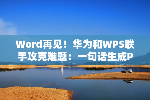 Word再见！华为和WPS联手攻克难题：一句话生成PPT、PDF/Excel大文件秒开