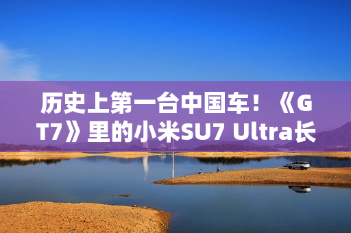 历史上第一台中国车！《GT7》里的小米SU7 Ultra长这个样 雷军：确实很帅