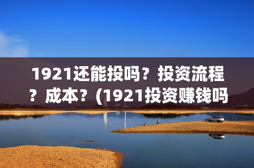 1921还能投吗？投资流程？成本？(1921投资赚钱吗)