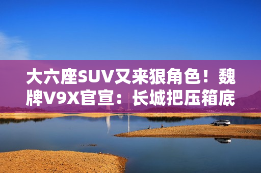 大六座SUV又来狠角色！魏牌V9X官宣：长城把压箱底的都掏出来了