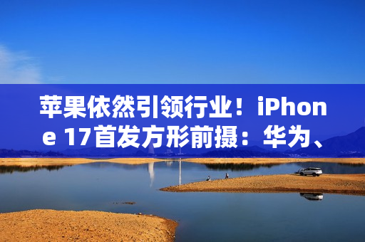 苹果依然引领行业!iPhone 17首发方形前摄:华为、OPPO已开始探索 苹果依然引领行业!iPhone 17首发方形前摄:华为、OPPO已开始探索