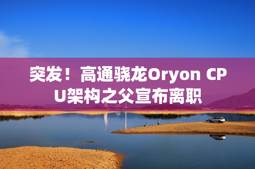 突发！高通骁龙Oryon CPU架构之父宣布离职