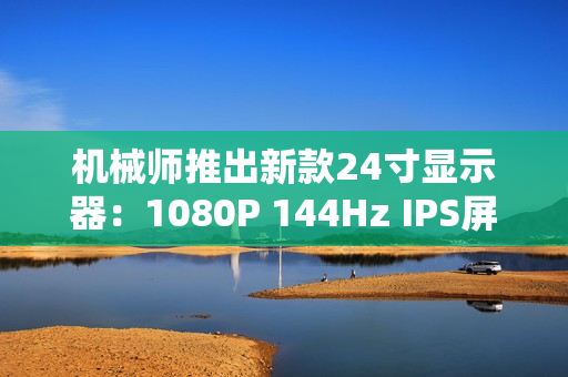 机械师推出新款24寸显示器：1080P 144Hz IPS屏仅449元