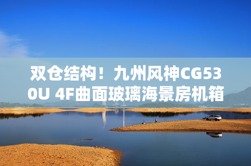 双仓结构!九州风神CG530U 4F曲面玻璃海景房机箱首发499元起 双仓结构!九州风神CG530U 4F曲面玻璃海景房机箱首发499元起