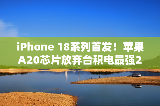 iPhone 18系列首发!苹果A20芯片放弃台积电最强2nm工艺 iPhone 18系列首发!苹果A20芯片放弃台积电最强2nm工艺