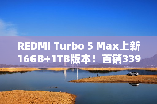 REDMI Turbo 5 Max上新16GB+1TB版本！首销3399元