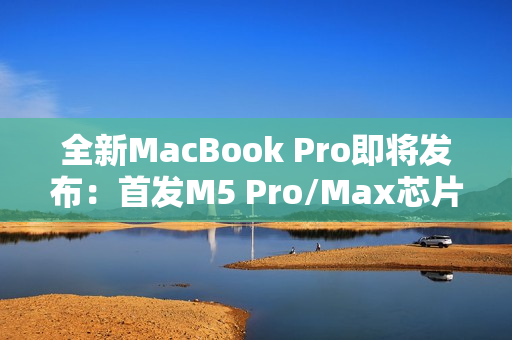 全新MacBook Pro即将发布：首发M5 Pro/Max芯片