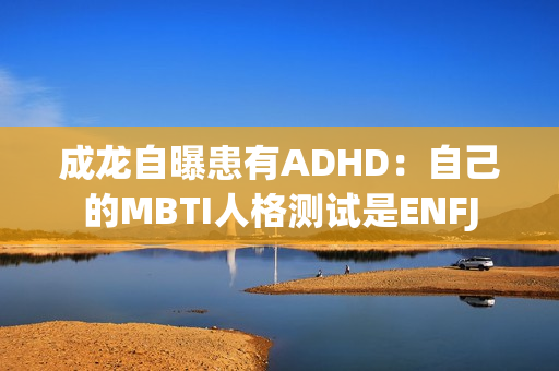 成龙自曝患有ADHD：自己的MBTI人格测试是ENFJ