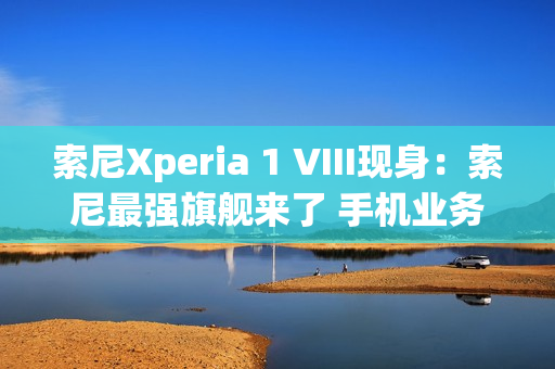 索尼Xperia 1 VIII现身：索尼最强旗舰来了 手机业务没凉