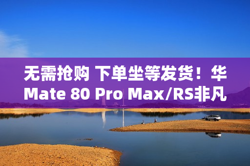 无需抢购 下单坐等发货！华Mate 80 Pro Max/RS非凡大师明天开启30天预约申购