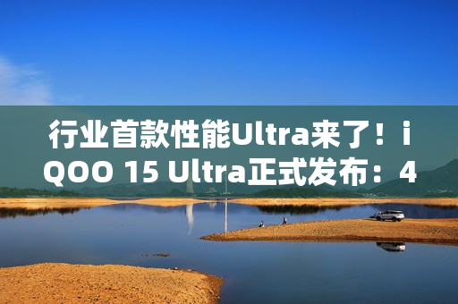 行业首款性能Ultra来了！iQOO 15 Ultra正式发布：4999元起
