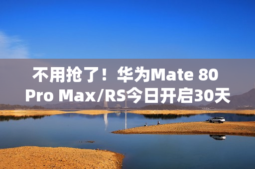 不用抢了！华为Mate 80 Pro Max/RS今日开启30天预约申购 随机顺序发货