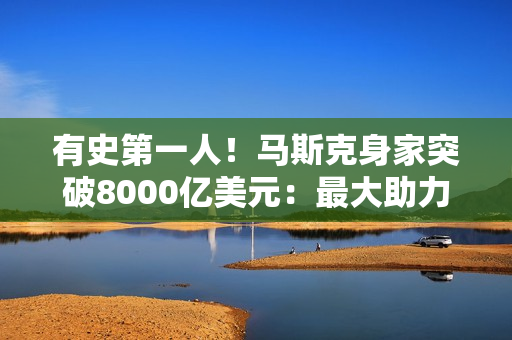 有史第一人！马斯克身家突破8000亿美元：最大助力非特斯拉