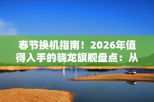 春节换机指南！2026年值得入手的骁龙旗舰盘点：从性能到影像各价位段闭眼选