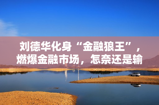 刘德华化身“金融狼王”，燃爆金融市场，怎奈还是输给了马丽