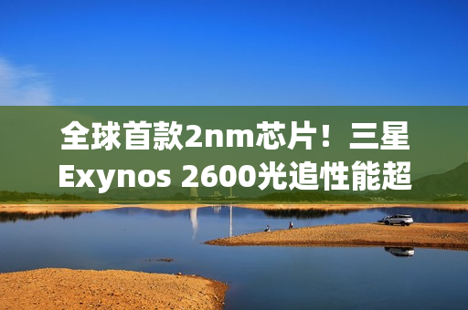全球首款2nm芯片！三星Exynos 2600光追性能超越骁龙8E5