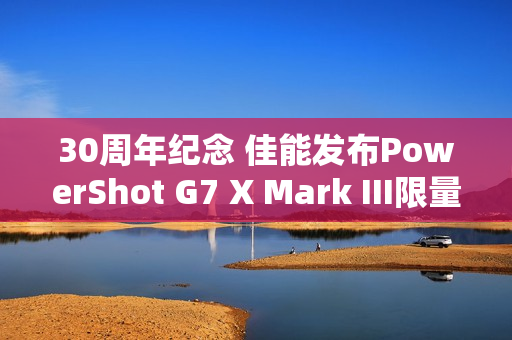 30周年纪念 佳能发布PowerShot G7 X Mark III限量版相机
