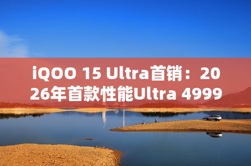 iQOO 15 Ultra首销：2026年首款性能Ultra 4999元起