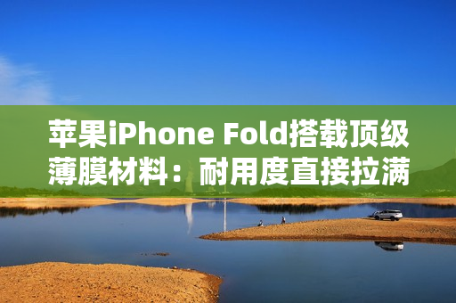 苹果iPhone Fold搭载顶级薄膜材料：耐用度直接拉满