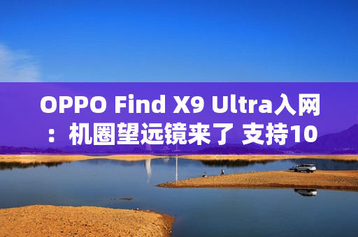 OPPO Find X9 Ultra入网：机圈望远镜来了 支持10倍光学变焦