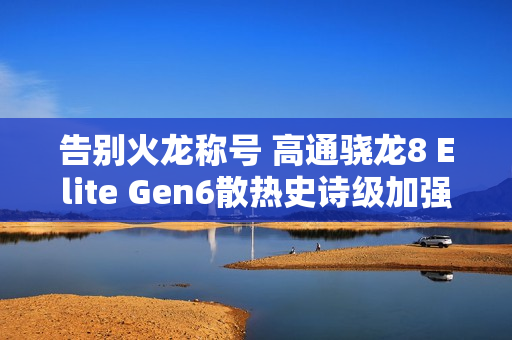 告别火龙称号 高通骁龙8 Elite Gen6散热史诗级加强