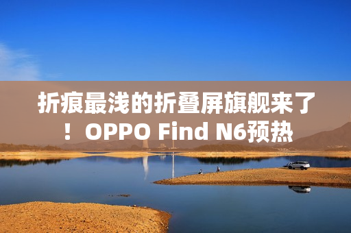 折痕最浅的折叠屏旗舰来了！OPPO Find N6预热