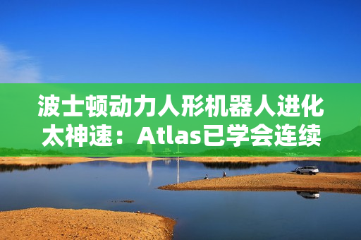 波士顿动力人形机器人进化太神速：Atlas已学会连续空翻