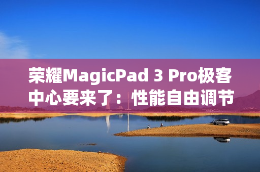荣耀MagicPad 3 Pro极客中心要来了：性能自由调节 榨干第五代骁龙8至尊版