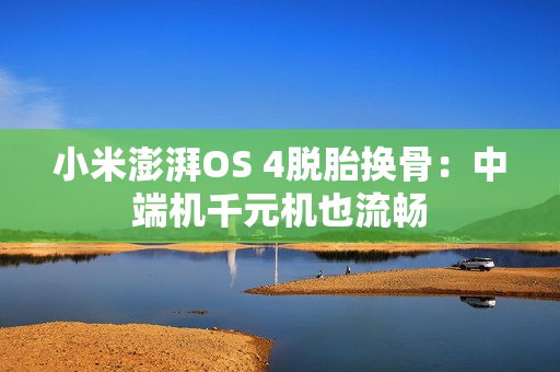 小米澎湃OS 4脱胎换骨：中端机千元机也流畅