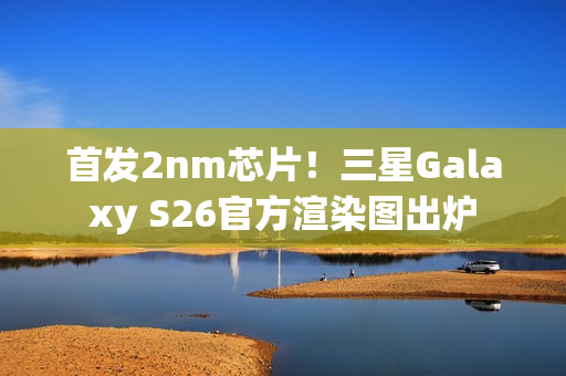 首发2nm芯片！三星Galaxy S26官方渲染图出炉