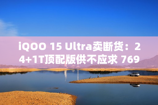 iQOO 15 Ultra卖断货：24+1T顶配版供不应求 7699元