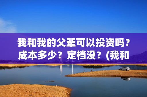 我和我的父辈可以投资吗？成本多少？定档没？(我和我的父辈可好看)