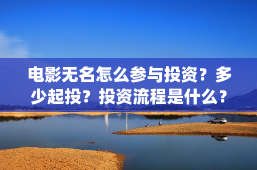 电影无名怎么参与投资？多少起投？投资流程是什么？(电影无名的演员阵容都有谁)