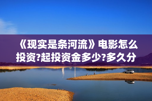 《现实是条河流》电影怎么投资?起投资金多少?多久分红?(现实就像一条大河)