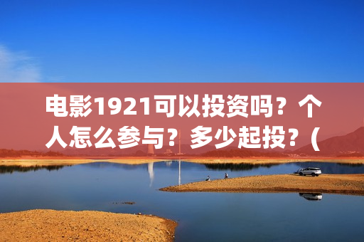 电影1921可以投资吗？个人怎么参与？多少起投？(电影1921投资方有哪些上市公司)