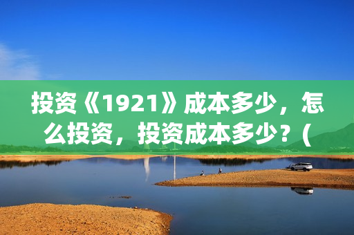 投资《1921》成本多少，怎么投资，投资成本多少？(1921值得投资吗)
