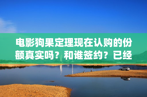 电影狗果定理现在认购的份额真实吗？和谁签约？已经定档了吗？(电影 狗果定理)