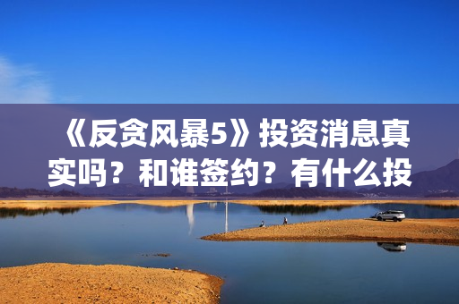 《反贪风暴5》投资消息真实吗？和谁签约？有什么投资优势亮点？(反贪风暴5粤语版免费观看)