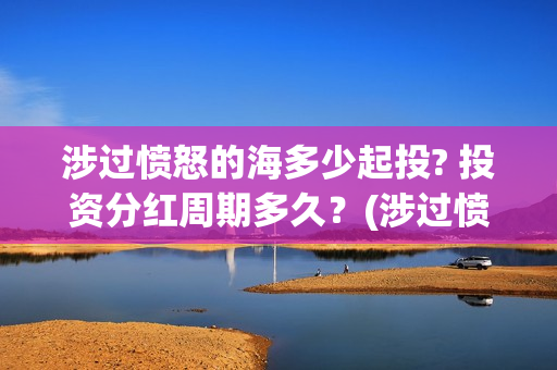 涉过愤怒的海多少起投? 投资分红周期多久？(涉过愤怒的海最后的结局)