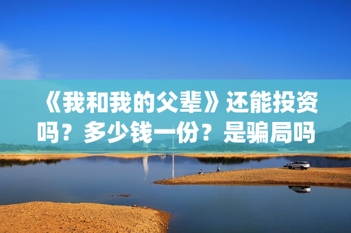 《我和我的父辈》还能投资吗？多少钱一份？是骗局吗？(我和我的父辈主题曲)