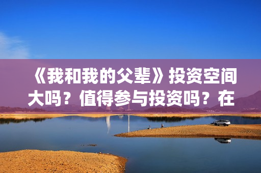 《我和我的父辈》投资空间大吗？值得参与投资吗？在哪投？(我和我的父辈《少年行》)