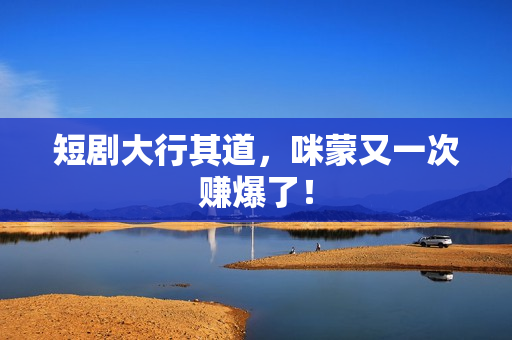 短剧大行其道，咪蒙又一次赚爆了！