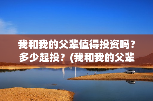 我和我的父辈值得投资吗？多少起投？(我和我的父辈什么)