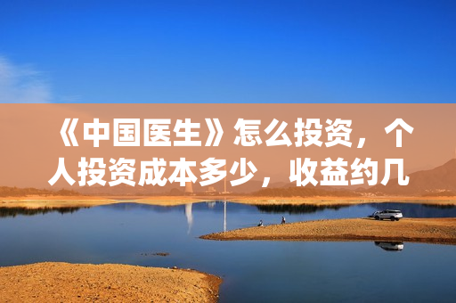 《中国医生》怎么投资，个人投资成本多少，收益约几倍？(中国医生第8集)