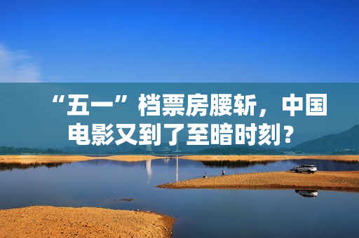 “五一”档票房腰斩，中国电影又到了至暗时刻？