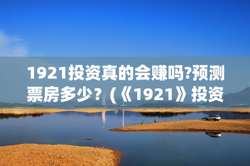 1921投资真的会赚吗?预测票房多少？(《1921》投资成本)