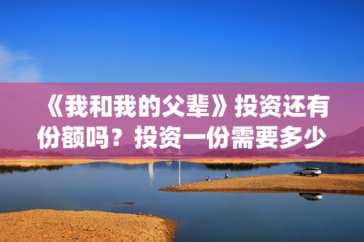 《我和我的父辈》投资还有份额吗？投资一份需要多少钱？(我和我的父辈主题曲)