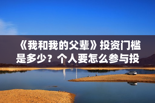 《我和我的父辈》投资门槛是多少？个人要怎么参与投资？(《我和我的父辈》完整版免费)