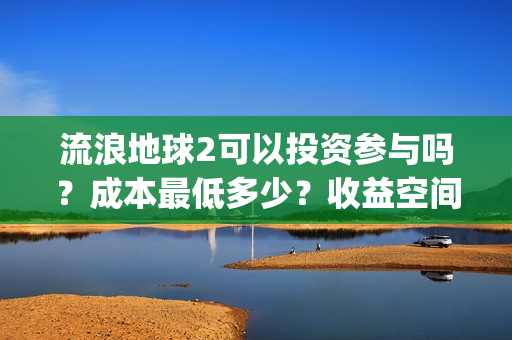 流浪地球2可以投资参与吗？成本最低多少？收益空间大吗？(流浪地球2可以在线看吗)